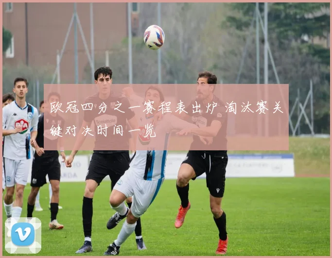 欧冠四分之一赛程表出炉 淘汰赛关键对决时间一览