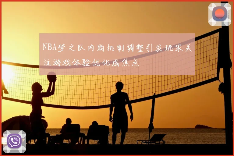 NBA梦之队内购机制调整引发玩家关注游戏体验优化成焦点