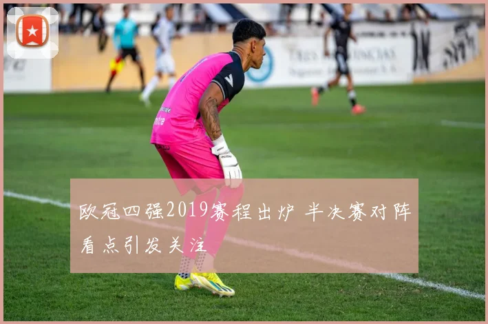 欧冠四强2019赛程出炉 半决赛对阵看点引发关注