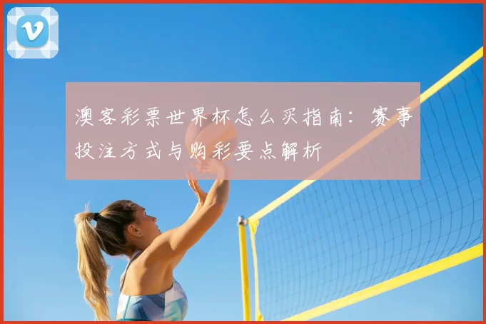 澳客彩票世界杯怎么买指南:赛事投注方式与购彩要点解析