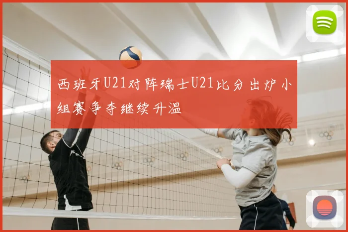 西班牙U21对阵瑞士U21比分出炉小组赛争夺继续升温