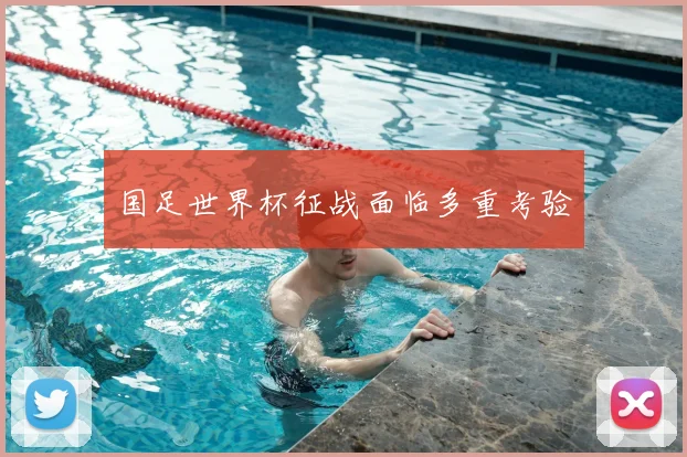 国足世界杯征战面临多重考验