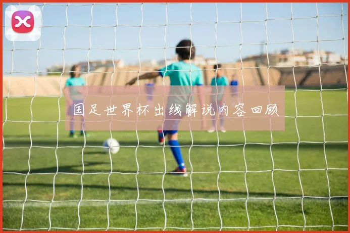国足世界杯出线解说内容回顾