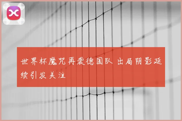 世界杯魔咒再袭德国队 出局阴影延续引发关注