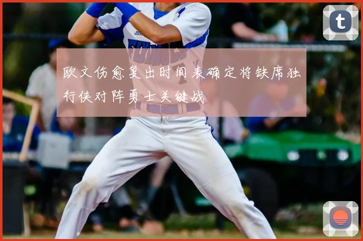 欧文伤愈复出时间表确定将缺席独行侠对阵勇士关键战