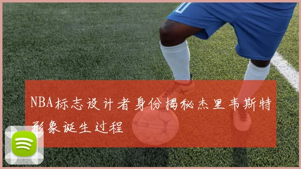 NBA标志设计者身份揭秘杰里韦斯特形象诞生过程