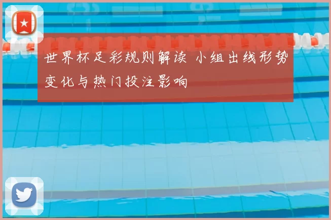 世界杯足彩规则解读 小组出线形势变化与热门投注影响