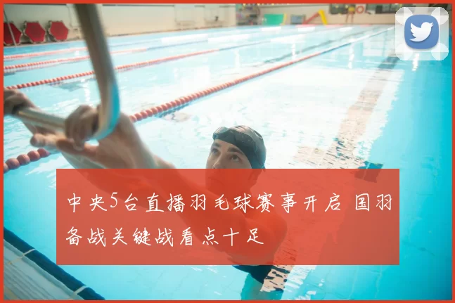 中央5台直播羽毛球赛事开启 国羽备战关键战看点十足