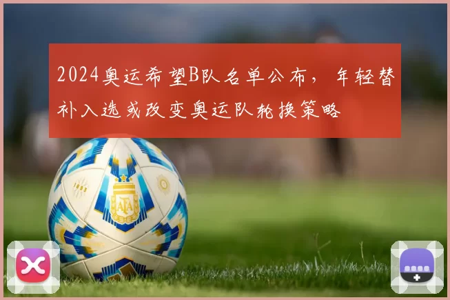2024奥运希望B队名单公布,年轻替补入选或改变奥运队轮换策略