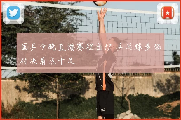 国乒今晚直播赛程出炉 乒乓球多场对决看点十足
