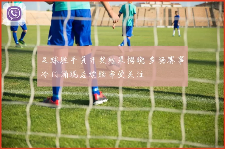 足球胜平负开奖结果揭晓 多场赛事冷门涌现后续赔率受关注