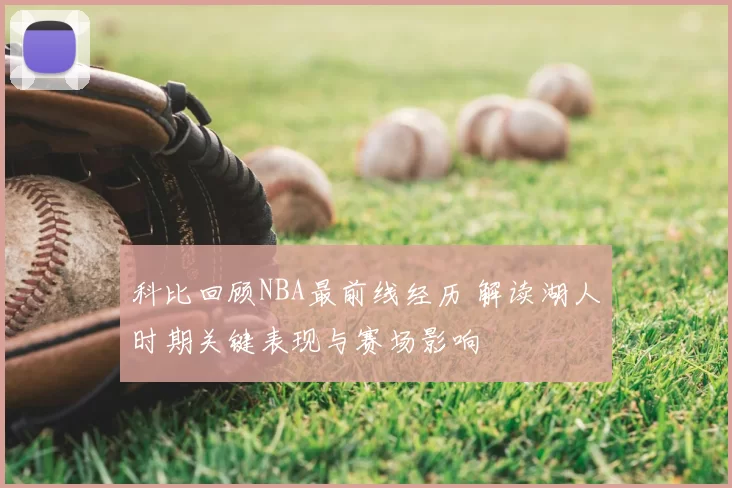 科比回顾NBA最前线经历 解读湖人时期关键表现与赛场影响