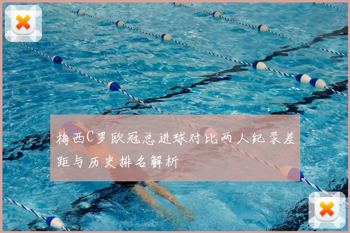 梅西C罗欧冠总进球对比两人纪录差距与历史排名解析