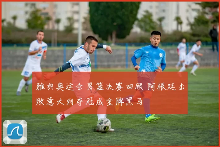雅典奥运会男篮决赛回顾 阿根廷击败意大利夺冠成金牌黑马
