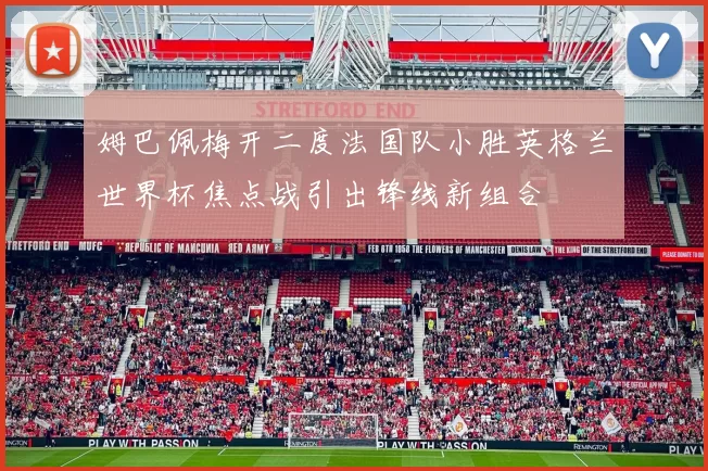 姆巴佩梅开二度法国队小胜英格兰世界杯焦点战引出锋线新组合