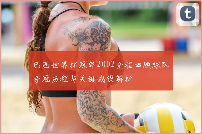 巴西世界杯冠军2002全程回顾球队夺冠历程与关键战役解析