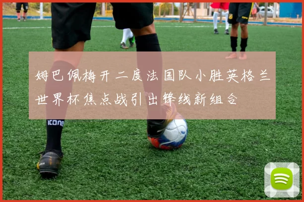 姆巴佩梅开二度法国队小胜英格兰世界杯焦点战引出锋线新组合