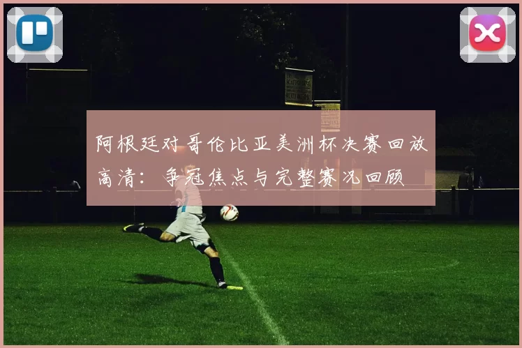 阿根廷对哥伦比亚美洲杯决赛回放高清：争冠焦点与完整赛况回顾