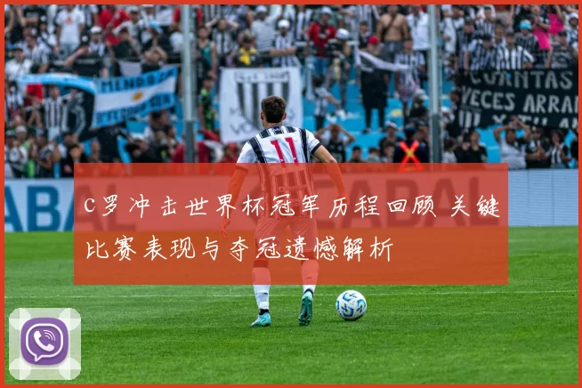 c罗冲击世界杯冠军历程回顾 关键比赛表现与夺冠遗憾解析