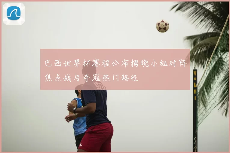 巴西世界杯赛程公布揭晓小组对阵焦点战与夺冠热门路径