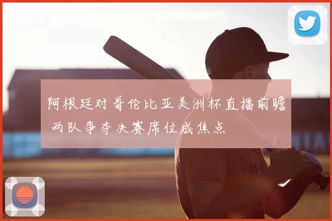 阿根廷对哥伦比亚美洲杯直播前瞻 两队争夺决赛席位成焦点