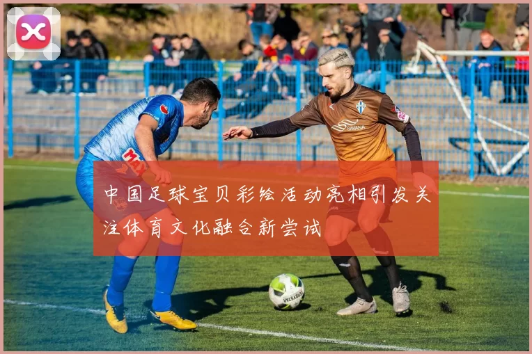 中国足球宝贝彩绘活动亮相引发关注体育文化融合新尝试