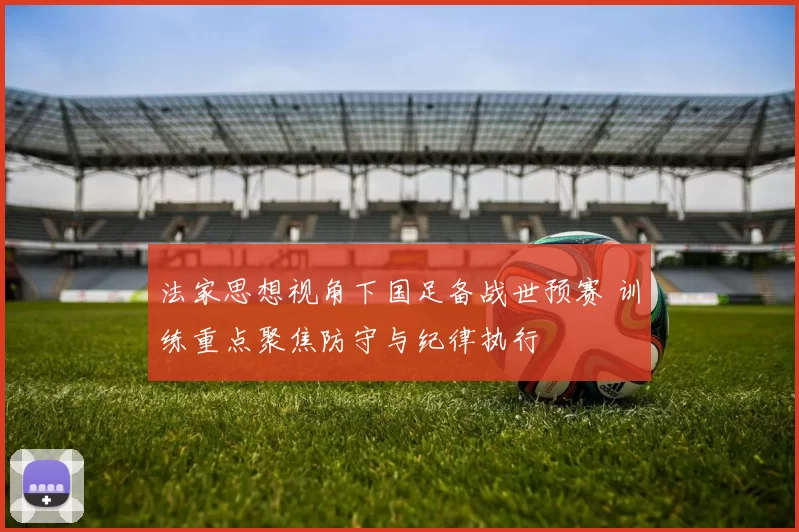 法家思想视角下国足备战世预赛 训练重点聚焦防守与纪律执行