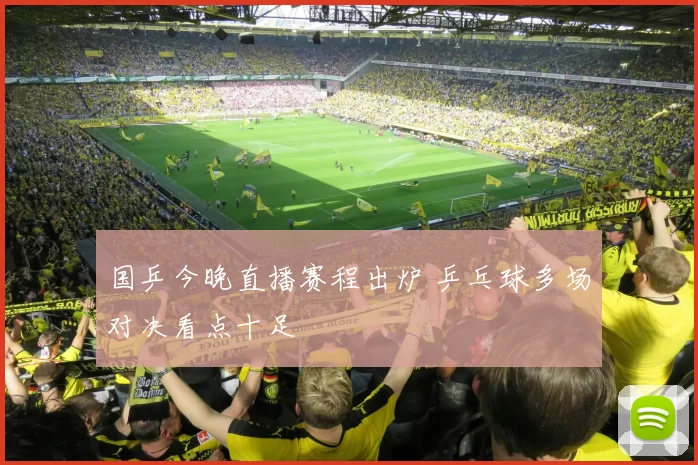 国乒今晚直播赛程出炉 乒乓球多场对决看点十足