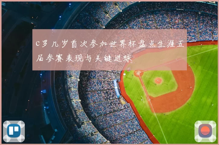 c罗几岁首次参加世界杯盘点生涯五届参赛表现与关键进球