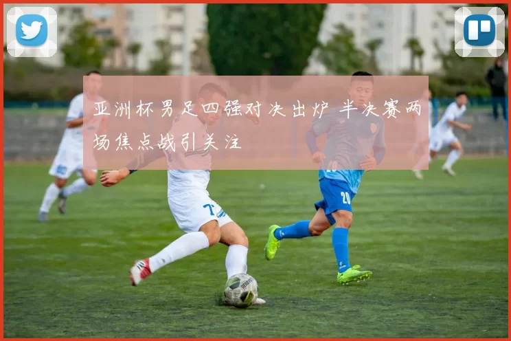 亚洲杯男足四强对决出炉 半决赛两场焦点战引关注