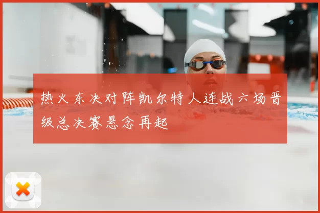 热火东决对阵凯尔特人连战六场晋级总决赛悬念再起