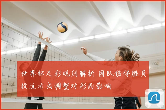 世界杯足彩规则解析 团队伤停胜负投注方式调整对彩民影响