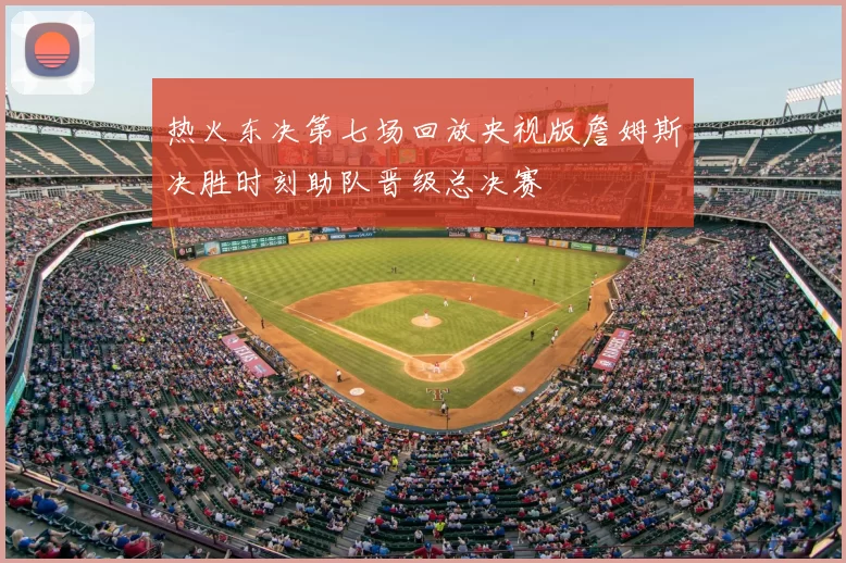 热火东决第七场回放央视版詹姆斯决胜时刻助队晋级总决赛