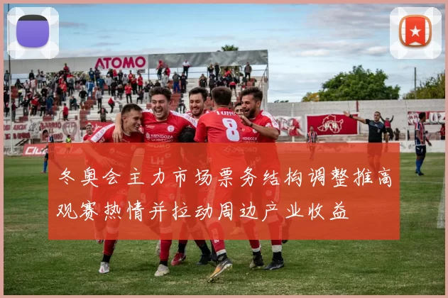 冬奥会主力市场票务结构调整推高观赛热情并拉动周边产业收益