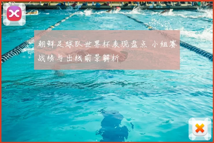 朝鲜足球队世界杯表现盘点 小组赛战绩与出线前景解析