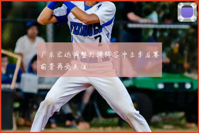 广东宏远调整外援阵容冲击季后赛前景再受关注