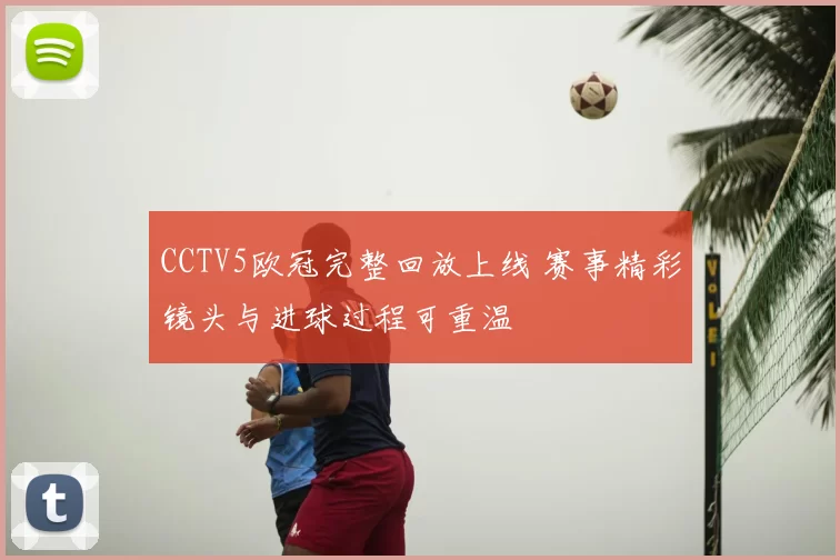 CCTV5欧冠完整回放上线 赛事精彩镜头与进球过程可重温