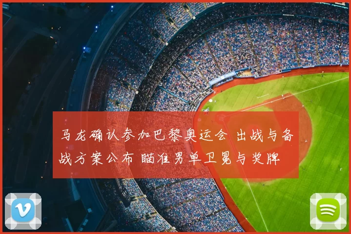马龙确认参加巴黎奥运会 出战与备战方案公布 瞄准男单卫冕与奖牌