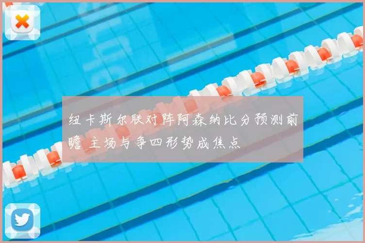 纽卡斯尔联对阵阿森纳比分预测前瞻 主场与争四形势成焦点