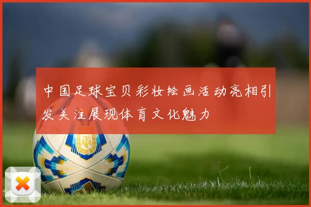 中国足球宝贝彩妆绘画活动亮相引发关注展现体育文化魅力