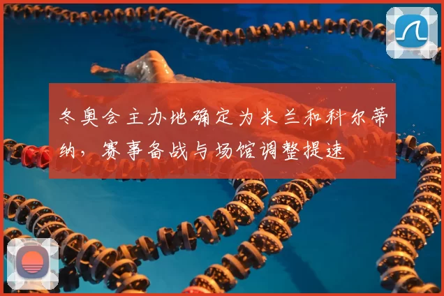 冬奥会主办地确定为米兰和科尔蒂纳,赛事备战与场馆调整提速