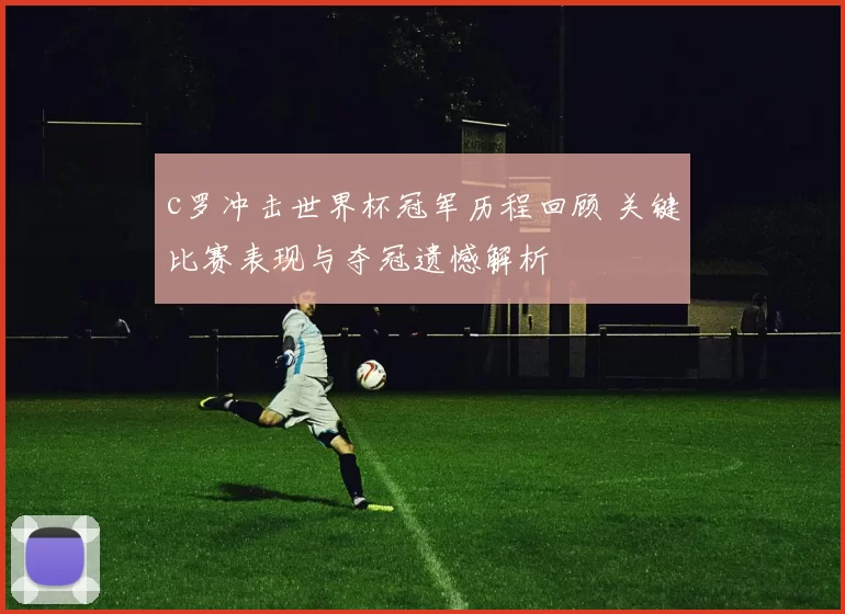 c罗冲击世界杯冠军历程回顾 关键比赛表现与夺冠遗憾解析