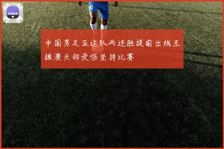 中国男足亚运队两连胜提前出线王振澳头部受伤坚持比赛