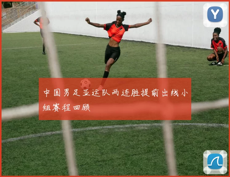 中国男足亚运队两连胜提前出线小组赛程回顾