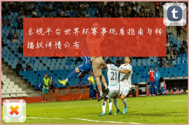 乐视平台世界杯赛事观看指南与转播权详情公布