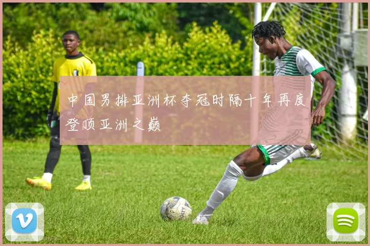 中国男排亚洲杯夺冠时隔十年再度登顶亚洲之巅