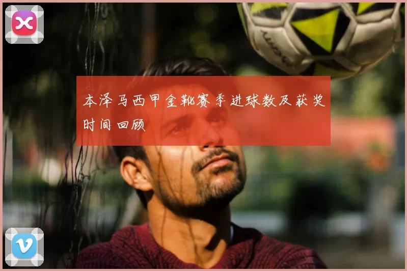 本泽马西甲金靴赛季进球数及获奖时间回顾