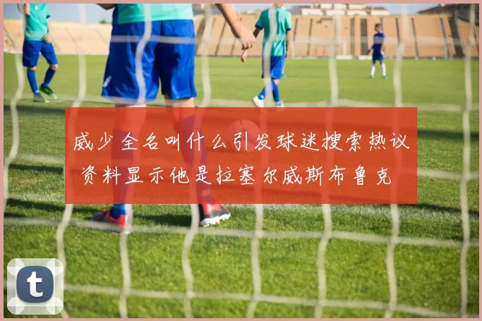 威少全名叫什么引发球迷搜索热议 资料显示他是拉塞尔威斯布鲁克