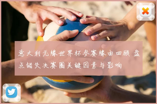 意大利无缘世界杯参赛缘由回顾 盘点错失决赛圈关键因素与影响