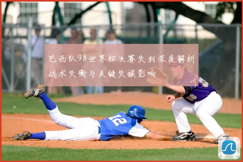 巴西队98世界杯决赛失利深度解析战术失衡与关键失误影响